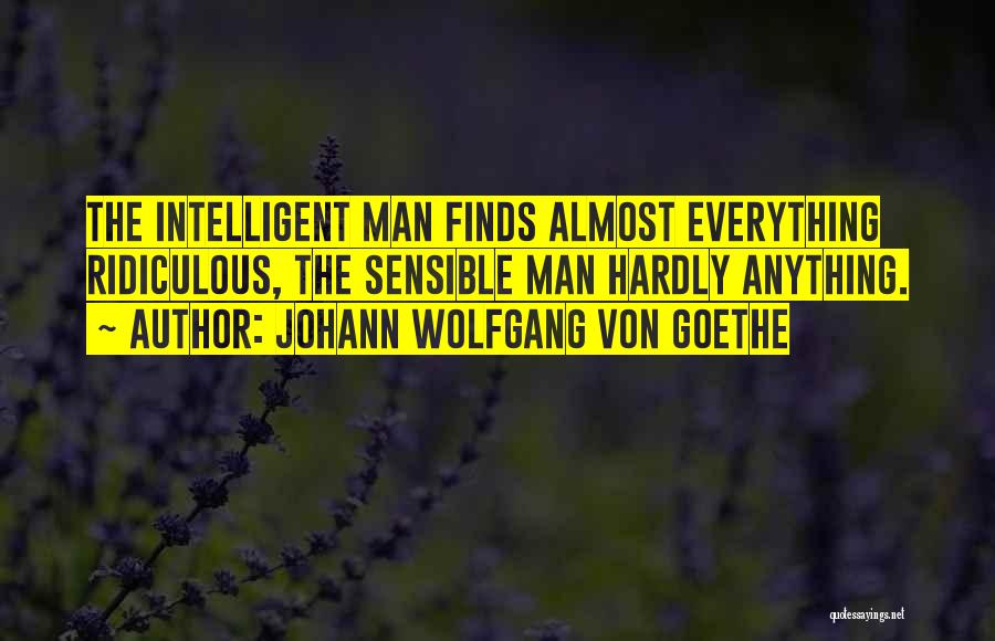 Johann Wolfgang Von Goethe Quotes: The Intelligent Man Finds Almost Everything Ridiculous, The Sensible Man Hardly Anything.