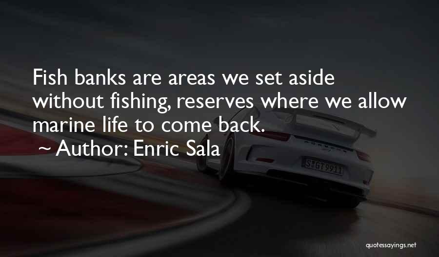 Enric Sala Quotes: Fish Banks Are Areas We Set Aside Without Fishing, Reserves Where We Allow Marine Life To Come Back.