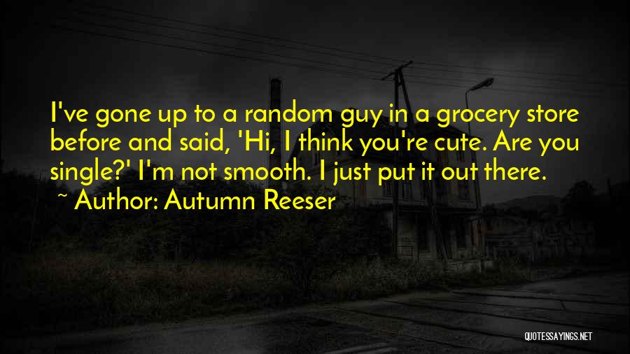 Autumn Reeser Quotes: I've Gone Up To A Random Guy In A Grocery Store Before And Said, 'hi, I Think You're Cute. Are