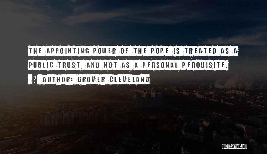Grover Cleveland Quotes: The Appointing Power Of The Pope Is Treated As A Public Trust, And Not As A Personal Perquisite.