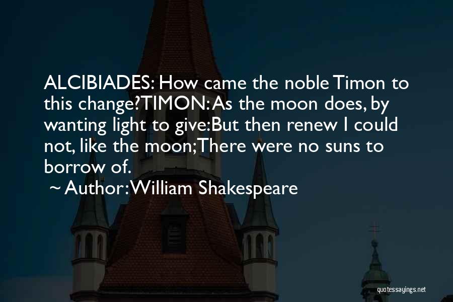 William Shakespeare Quotes: Alcibiades: How Came The Noble Timon To This Change?timon: As The Moon Does, By Wanting Light To Give:but Then Renew