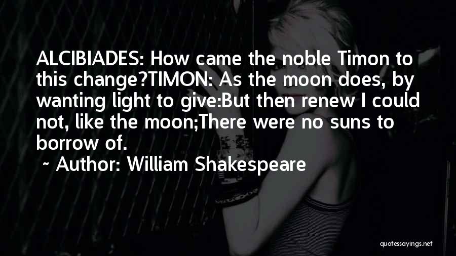 William Shakespeare Quotes: Alcibiades: How Came The Noble Timon To This Change?timon: As The Moon Does, By Wanting Light To Give:but Then Renew