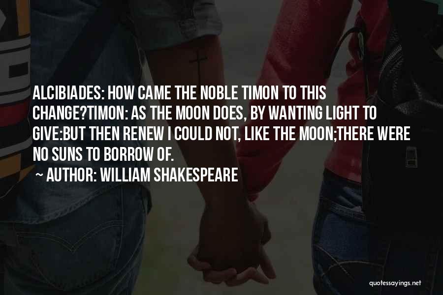 William Shakespeare Quotes: Alcibiades: How Came The Noble Timon To This Change?timon: As The Moon Does, By Wanting Light To Give:but Then Renew