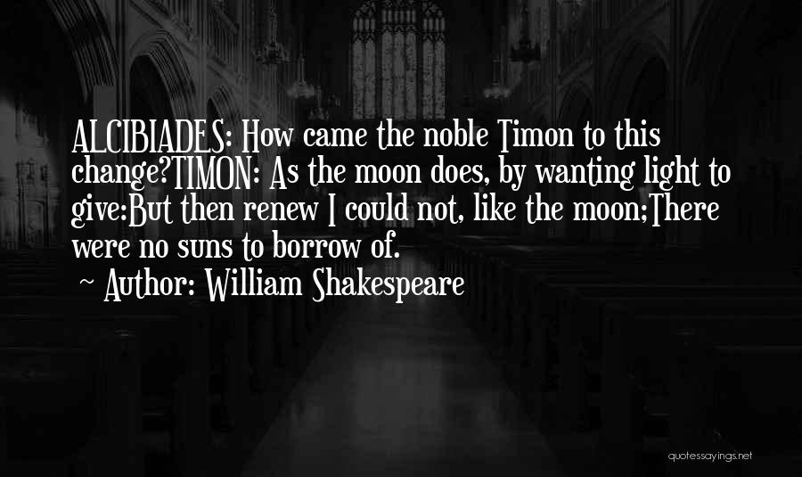 William Shakespeare Quotes: Alcibiades: How Came The Noble Timon To This Change?timon: As The Moon Does, By Wanting Light To Give:but Then Renew