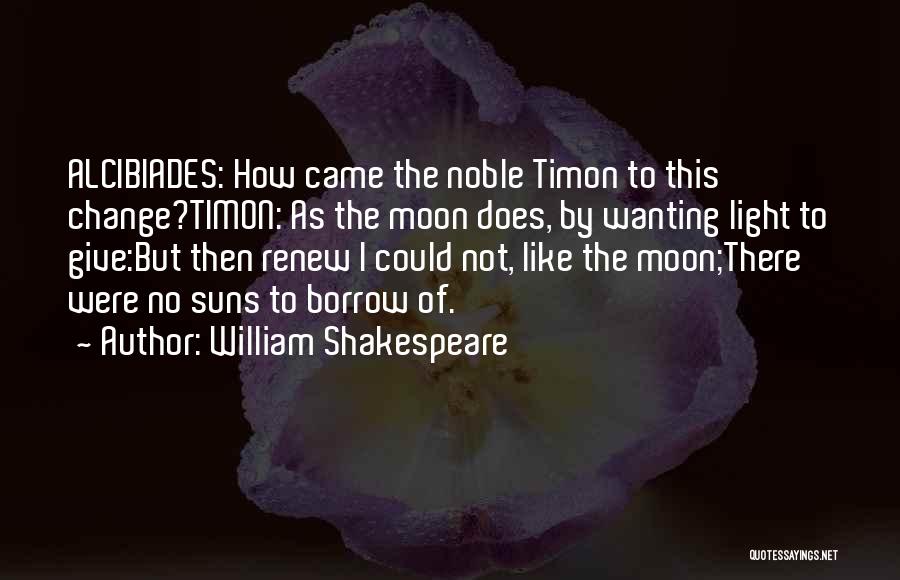 William Shakespeare Quotes: Alcibiades: How Came The Noble Timon To This Change?timon: As The Moon Does, By Wanting Light To Give:but Then Renew