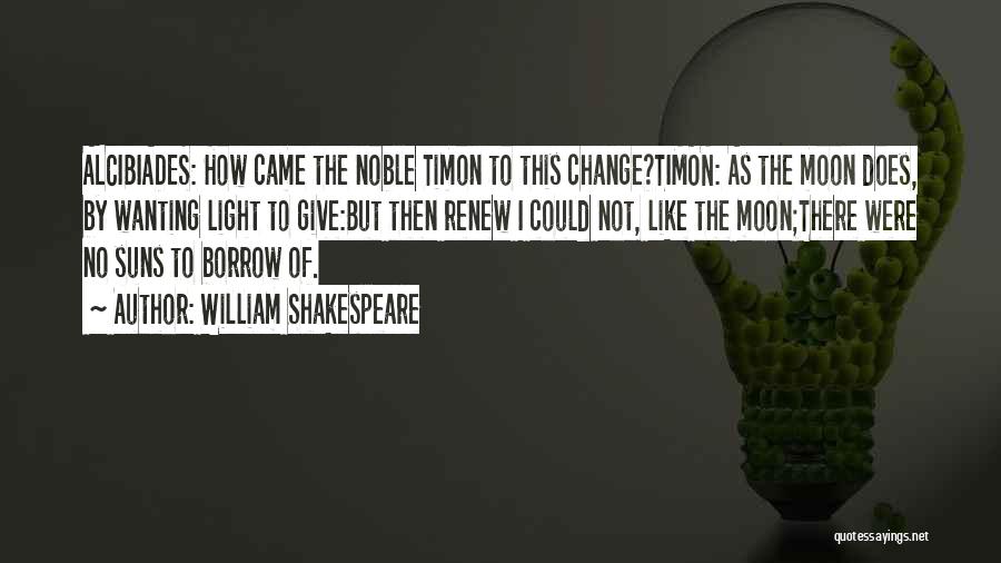 William Shakespeare Quotes: Alcibiades: How Came The Noble Timon To This Change?timon: As The Moon Does, By Wanting Light To Give:but Then Renew