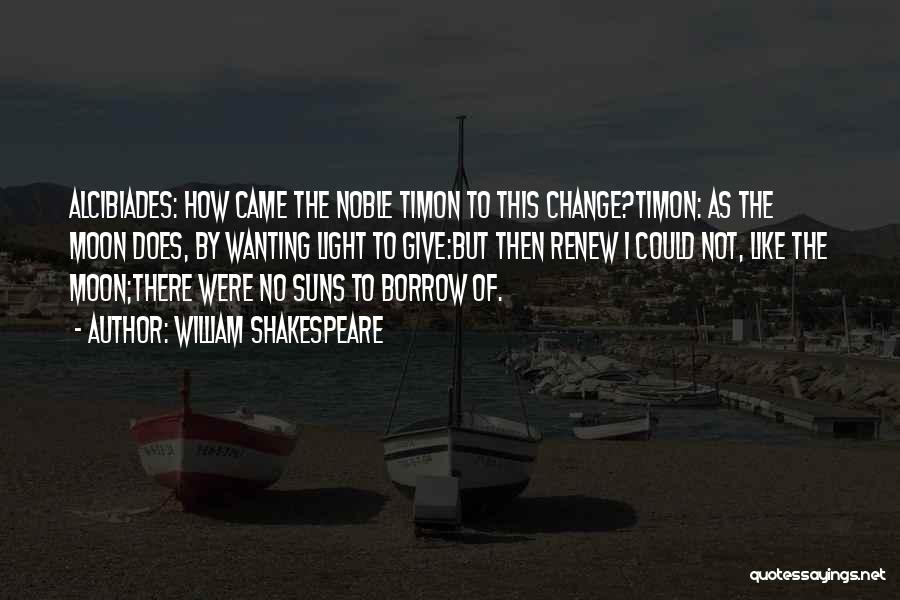 William Shakespeare Quotes: Alcibiades: How Came The Noble Timon To This Change?timon: As The Moon Does, By Wanting Light To Give:but Then Renew