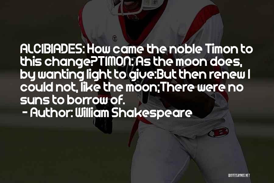 William Shakespeare Quotes: Alcibiades: How Came The Noble Timon To This Change?timon: As The Moon Does, By Wanting Light To Give:but Then Renew