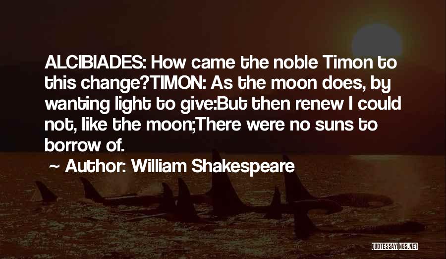 William Shakespeare Quotes: Alcibiades: How Came The Noble Timon To This Change?timon: As The Moon Does, By Wanting Light To Give:but Then Renew