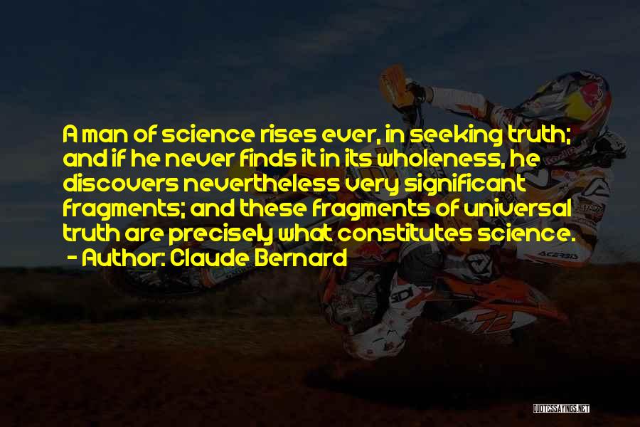 Claude Bernard Quotes: A Man Of Science Rises Ever, In Seeking Truth; And If He Never Finds It In Its Wholeness, He Discovers