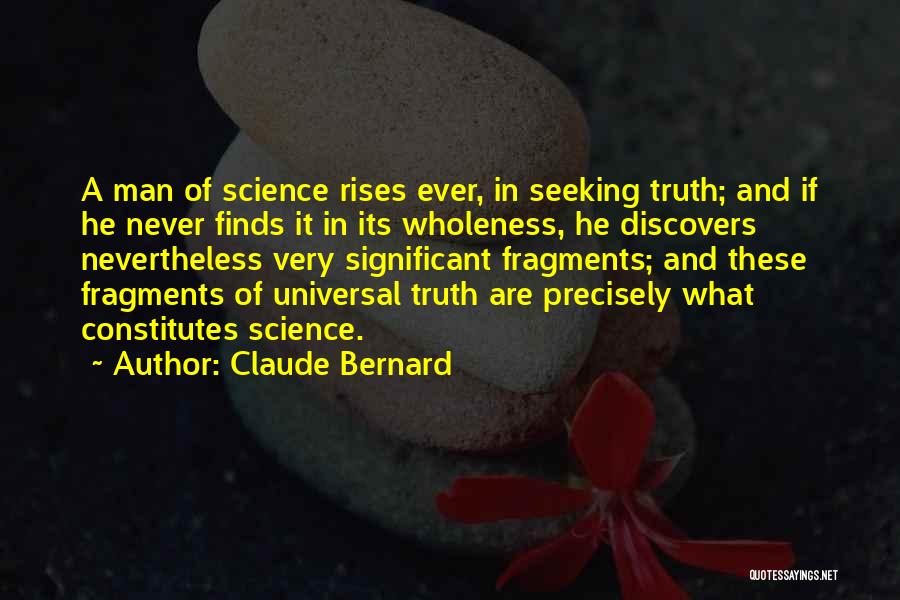 Claude Bernard Quotes: A Man Of Science Rises Ever, In Seeking Truth; And If He Never Finds It In Its Wholeness, He Discovers