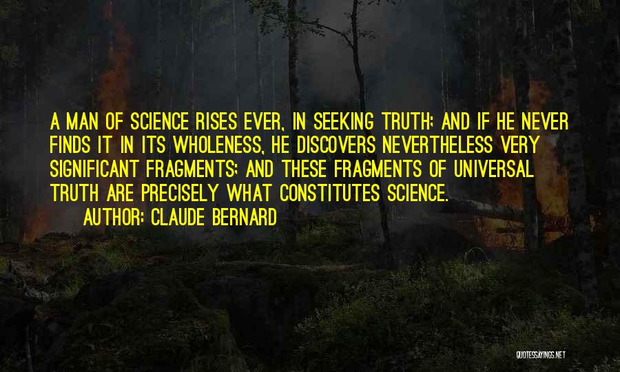 Claude Bernard Quotes: A Man Of Science Rises Ever, In Seeking Truth; And If He Never Finds It In Its Wholeness, He Discovers