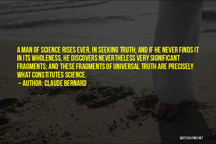 Claude Bernard Quotes: A Man Of Science Rises Ever, In Seeking Truth; And If He Never Finds It In Its Wholeness, He Discovers