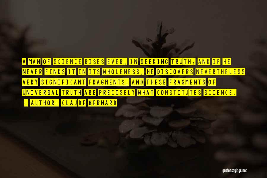 Claude Bernard Quotes: A Man Of Science Rises Ever, In Seeking Truth; And If He Never Finds It In Its Wholeness, He Discovers