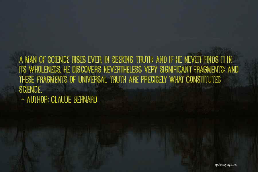 Claude Bernard Quotes: A Man Of Science Rises Ever, In Seeking Truth; And If He Never Finds It In Its Wholeness, He Discovers