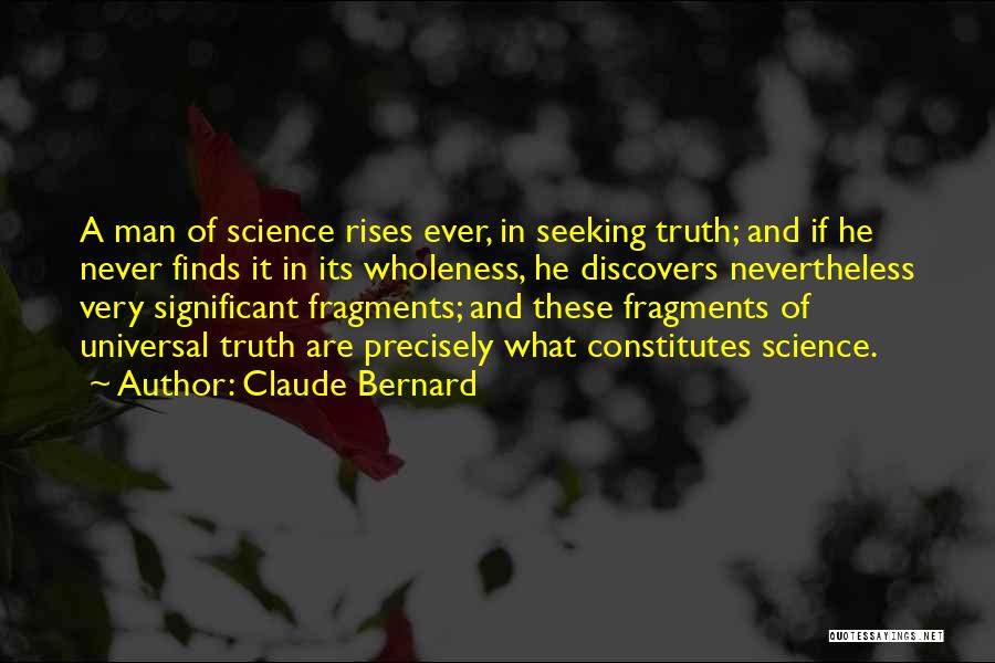 Claude Bernard Quotes: A Man Of Science Rises Ever, In Seeking Truth; And If He Never Finds It In Its Wholeness, He Discovers