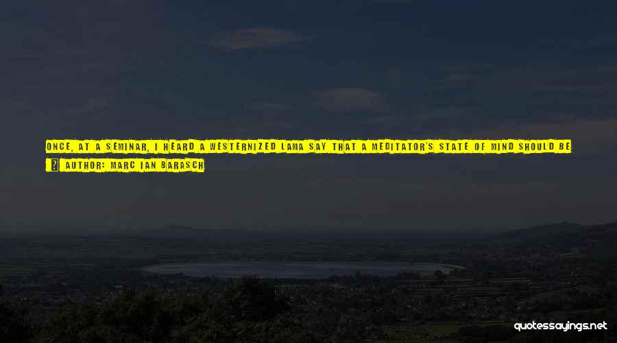 Marc Ian Barasch Quotes: Once, At A Seminar, I Heard A Westernized Lama Say That A Meditator's State Of Mind Should Be Like That