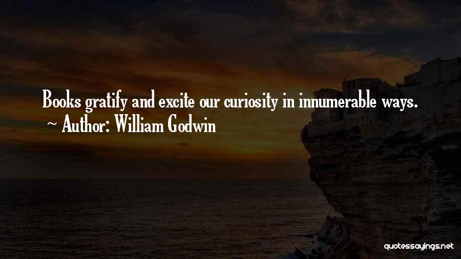 William Godwin Quotes: Books Gratify And Excite Our Curiosity In Innumerable Ways.