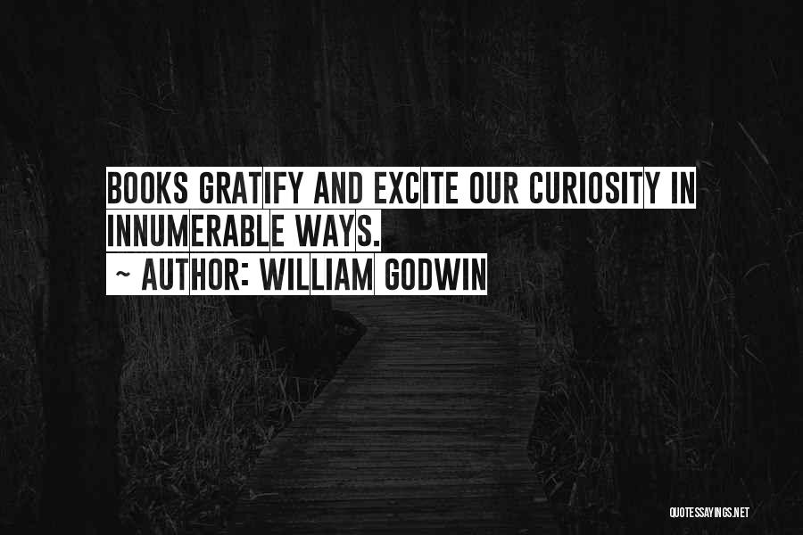William Godwin Quotes: Books Gratify And Excite Our Curiosity In Innumerable Ways.