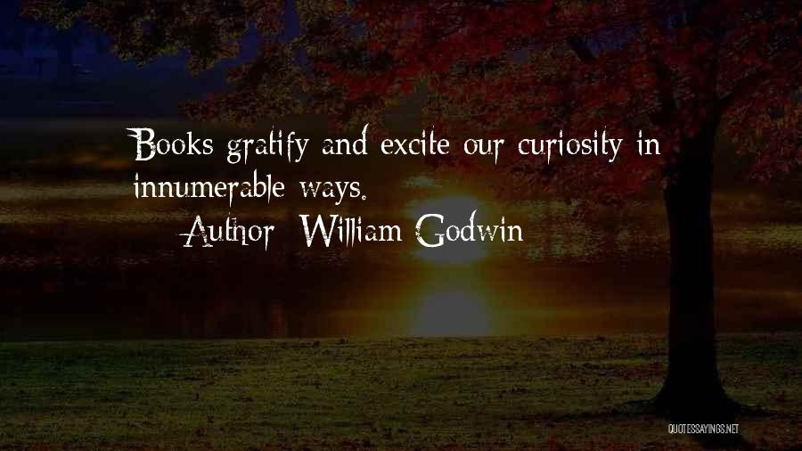William Godwin Quotes: Books Gratify And Excite Our Curiosity In Innumerable Ways.