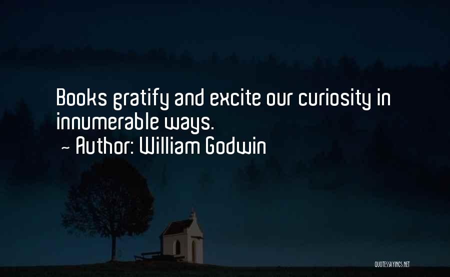 William Godwin Quotes: Books Gratify And Excite Our Curiosity In Innumerable Ways.