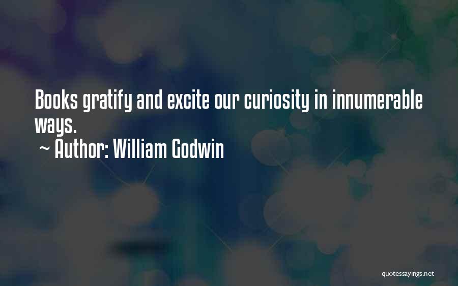 William Godwin Quotes: Books Gratify And Excite Our Curiosity In Innumerable Ways.