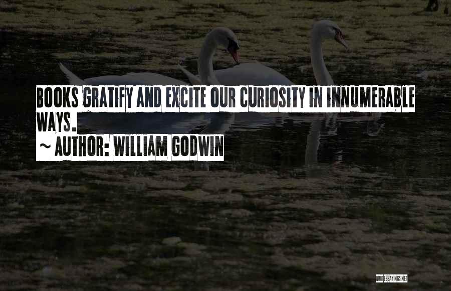 William Godwin Quotes: Books Gratify And Excite Our Curiosity In Innumerable Ways.