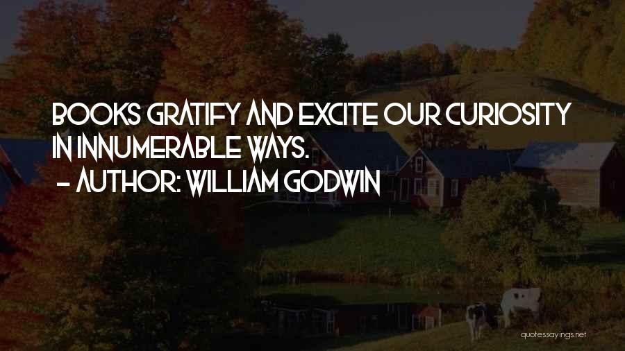 William Godwin Quotes: Books Gratify And Excite Our Curiosity In Innumerable Ways.