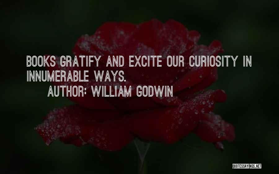 William Godwin Quotes: Books Gratify And Excite Our Curiosity In Innumerable Ways.