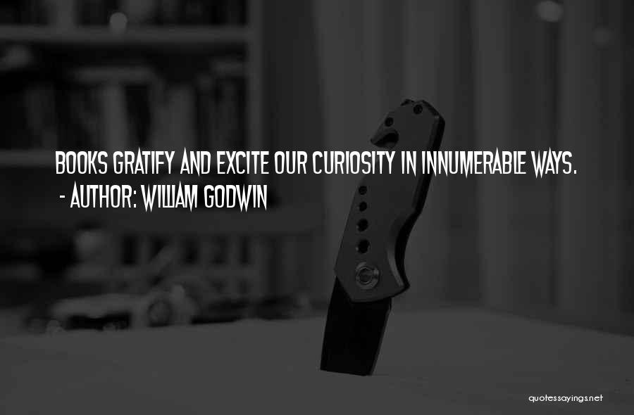 William Godwin Quotes: Books Gratify And Excite Our Curiosity In Innumerable Ways.