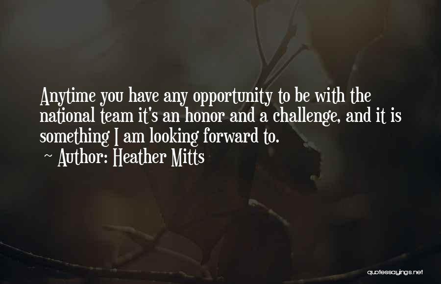 Heather Mitts Quotes: Anytime You Have Any Opportunity To Be With The National Team It's An Honor And A Challenge, And It Is