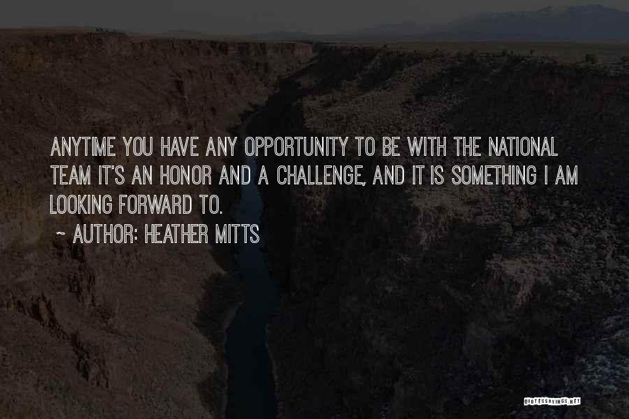 Heather Mitts Quotes: Anytime You Have Any Opportunity To Be With The National Team It's An Honor And A Challenge, And It Is