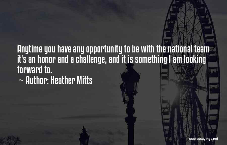 Heather Mitts Quotes: Anytime You Have Any Opportunity To Be With The National Team It's An Honor And A Challenge, And It Is
