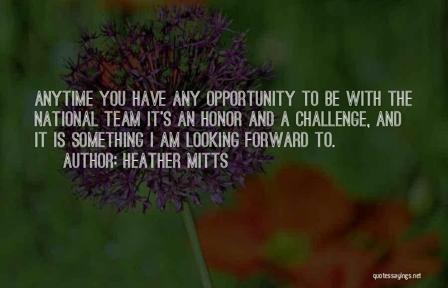Heather Mitts Quotes: Anytime You Have Any Opportunity To Be With The National Team It's An Honor And A Challenge, And It Is
