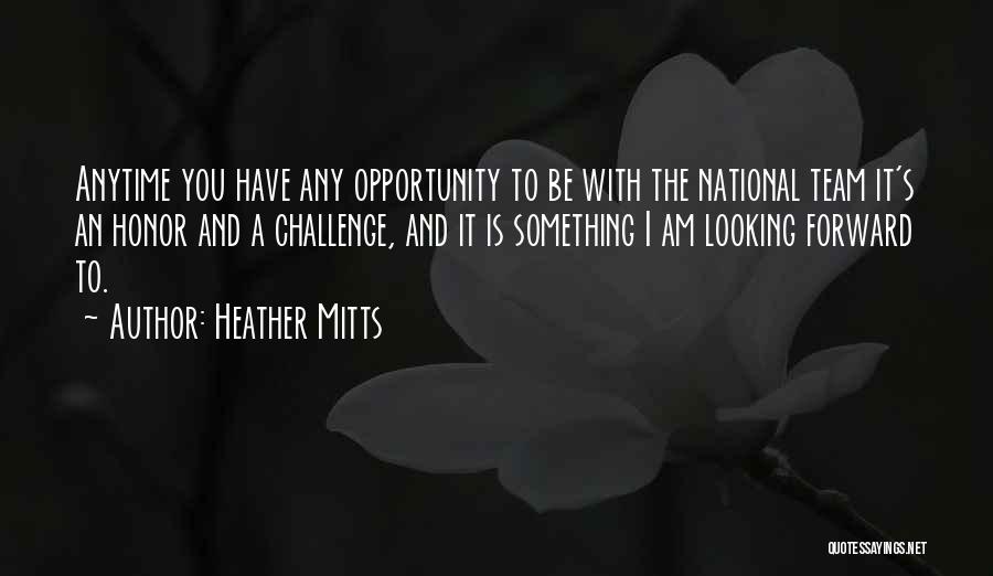 Heather Mitts Quotes: Anytime You Have Any Opportunity To Be With The National Team It's An Honor And A Challenge, And It Is