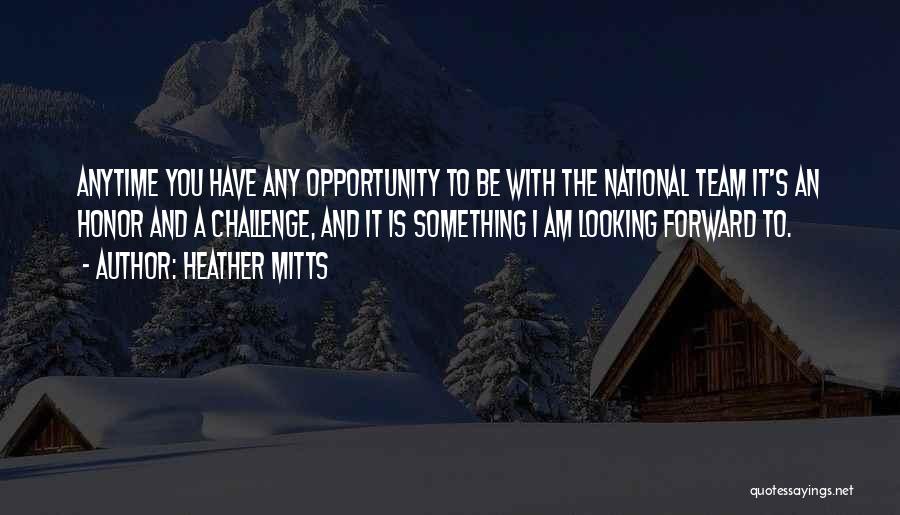 Heather Mitts Quotes: Anytime You Have Any Opportunity To Be With The National Team It's An Honor And A Challenge, And It Is