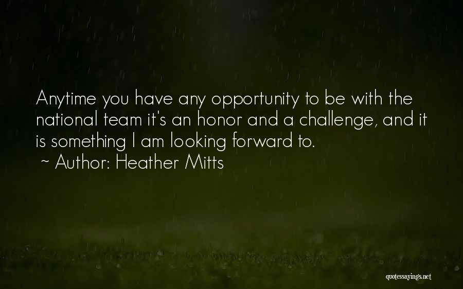 Heather Mitts Quotes: Anytime You Have Any Opportunity To Be With The National Team It's An Honor And A Challenge, And It Is