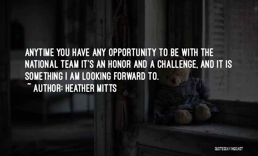 Heather Mitts Quotes: Anytime You Have Any Opportunity To Be With The National Team It's An Honor And A Challenge, And It Is