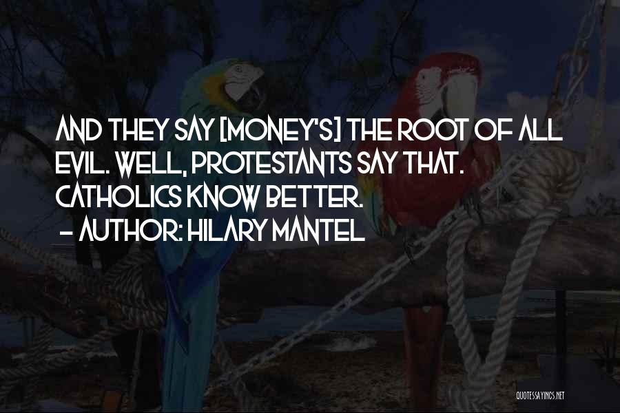 Hilary Mantel Quotes: And They Say [money's] The Root Of All Evil. Well, Protestants Say That. Catholics Know Better.