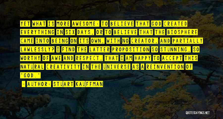 Stuart Kauffman Quotes: Yet What Is More Awesome: To Believe That God Created Everything In Six Days, Or To Believe That The Biosphere