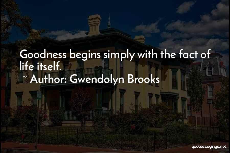 Gwendolyn Brooks Quotes: Goodness Begins Simply With The Fact Of Life Itself.