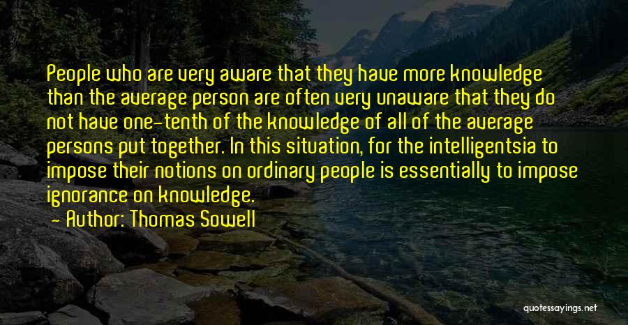 Thomas Sowell Quotes: People Who Are Very Aware That They Have More Knowledge Than The Average Person Are Often Very Unaware That They