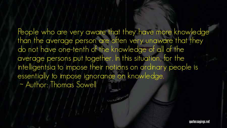 Thomas Sowell Quotes: People Who Are Very Aware That They Have More Knowledge Than The Average Person Are Often Very Unaware That They