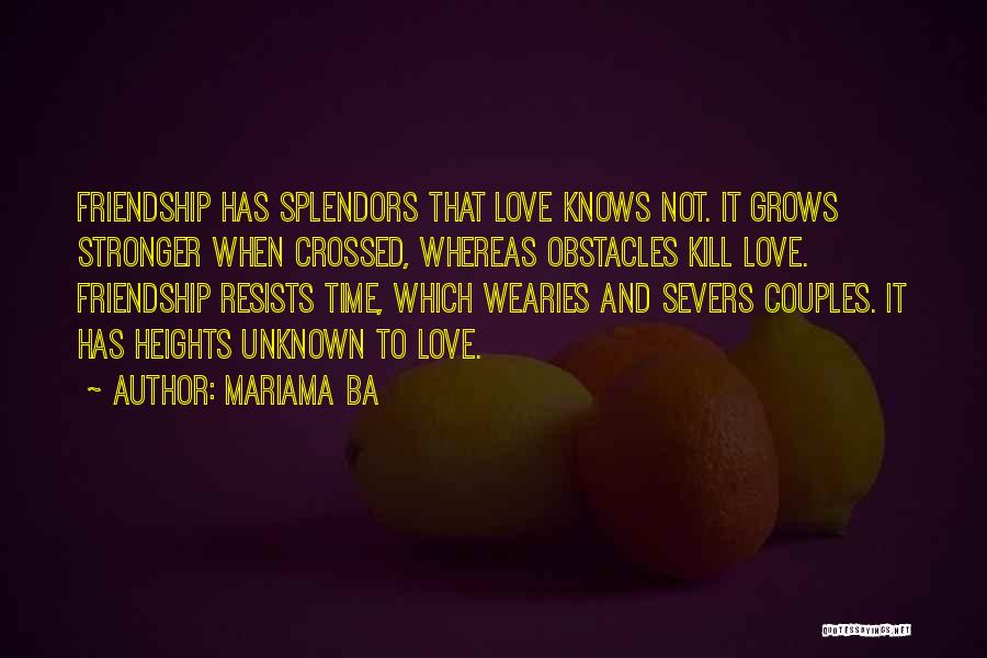 Mariama Ba Quotes: Friendship Has Splendors That Love Knows Not. It Grows Stronger When Crossed, Whereas Obstacles Kill Love. Friendship Resists Time, Which