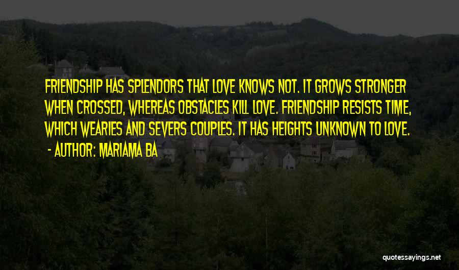 Mariama Ba Quotes: Friendship Has Splendors That Love Knows Not. It Grows Stronger When Crossed, Whereas Obstacles Kill Love. Friendship Resists Time, Which