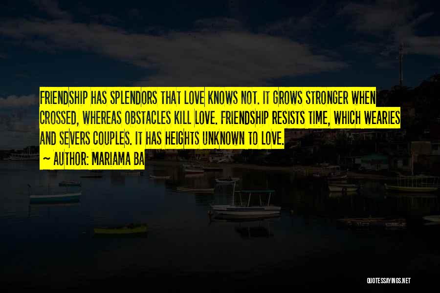 Mariama Ba Quotes: Friendship Has Splendors That Love Knows Not. It Grows Stronger When Crossed, Whereas Obstacles Kill Love. Friendship Resists Time, Which