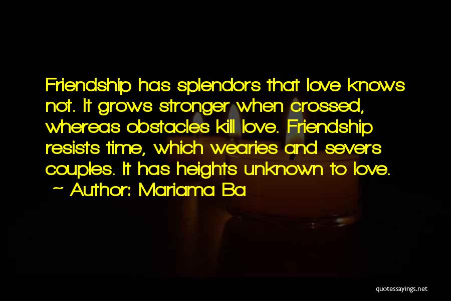 Mariama Ba Quotes: Friendship Has Splendors That Love Knows Not. It Grows Stronger When Crossed, Whereas Obstacles Kill Love. Friendship Resists Time, Which