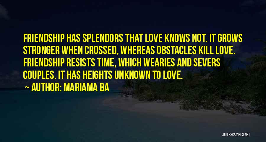 Mariama Ba Quotes: Friendship Has Splendors That Love Knows Not. It Grows Stronger When Crossed, Whereas Obstacles Kill Love. Friendship Resists Time, Which