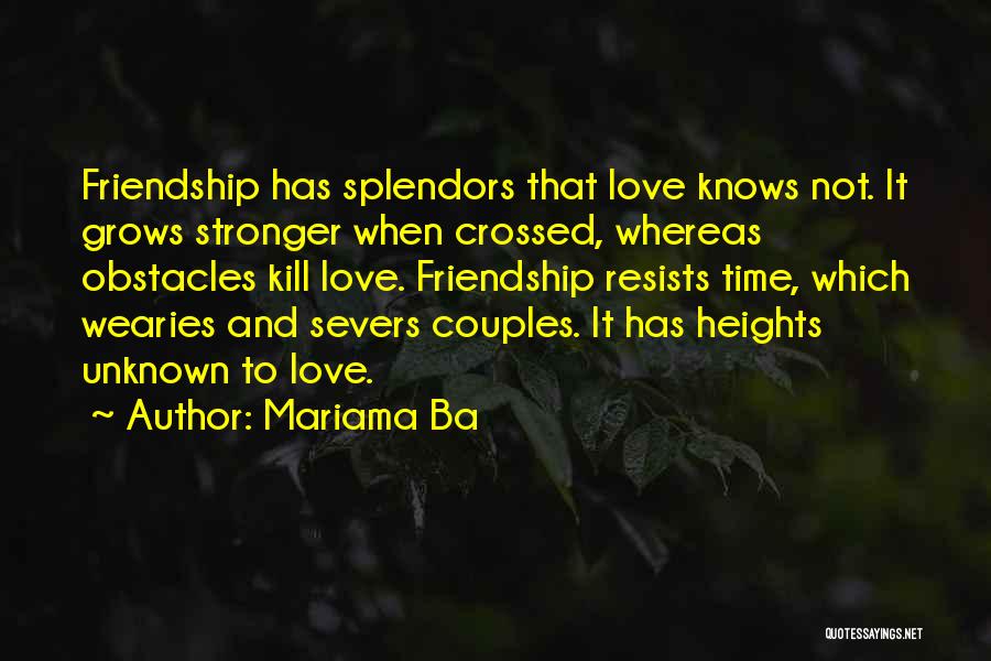 Mariama Ba Quotes: Friendship Has Splendors That Love Knows Not. It Grows Stronger When Crossed, Whereas Obstacles Kill Love. Friendship Resists Time, Which