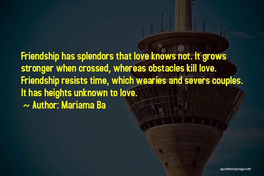 Mariama Ba Quotes: Friendship Has Splendors That Love Knows Not. It Grows Stronger When Crossed, Whereas Obstacles Kill Love. Friendship Resists Time, Which